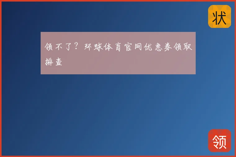 领不了？环球体育官网优惠券领取排查