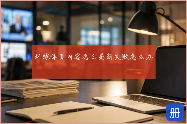 环球体育内容怎么更新失败怎么办