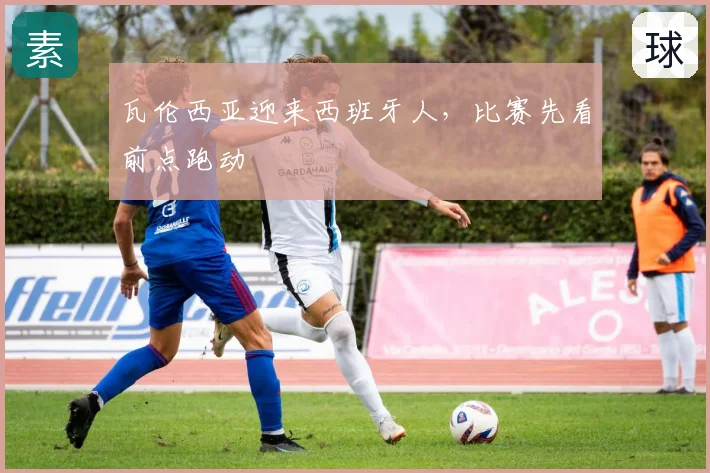 瓦伦西亚迎来西班牙人，比赛先看前点跑动