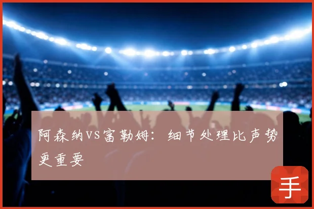 阿森纳vs富勒姆：细节处理比声势更重要