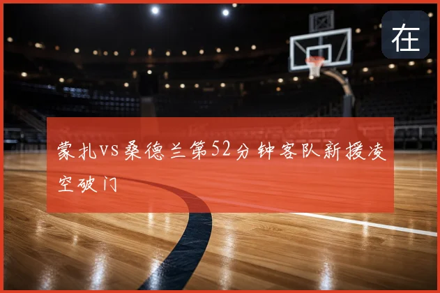 蒙扎vs桑德兰第52分钟客队新援凌空破门