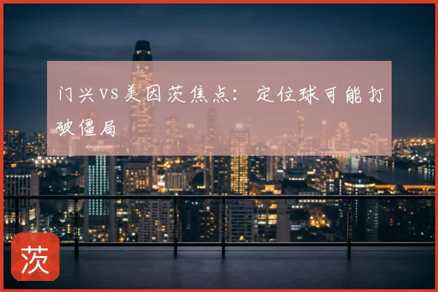 门兴vs美因茨焦点：定位球可能打破僵局