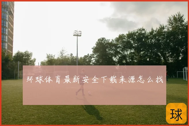 环球体育最新安全下载来源怎么找